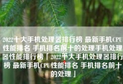 2022十大手机处理器排行榜 最新手机CPU性能排名 手机排名前十的处理手机处理器性能排行榜「2022十大手机处理器排行榜 最新手机CPU性能排名 手机排名前十的处理」