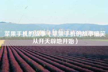 苹果手机的故事（苹果手机的故事搞笑从开天辟地开始）